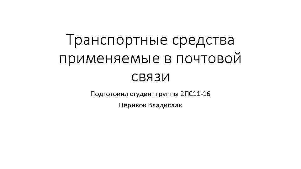 Транспортные средства применяемые в почтовой связи Подготовил студент группы 2 ПС 11 -16 Периков