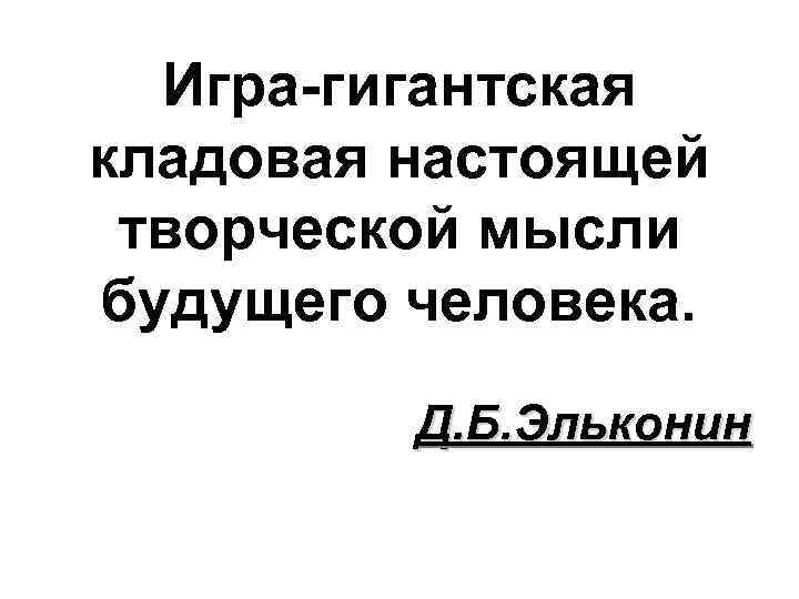 Игра-гигантская кладовая настоящей творческой мысли будущего человека. Д. Б. Эльконин 