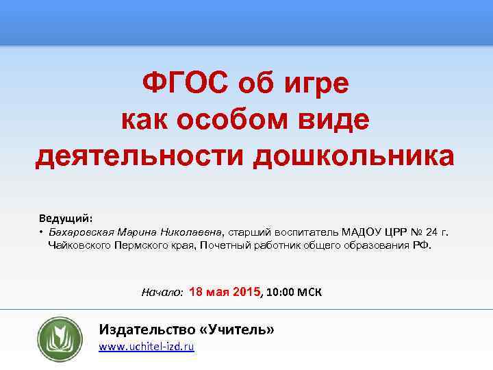 ФГОС об игре как особом виде деятельности дошкольника Ведущий: • Бахаровская Марина Николаевна, старший