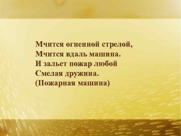 Мчится огненной стрелой, Мчится вдаль машина. И зальет пожар любой Смелая дружина. (Пожарная машина)