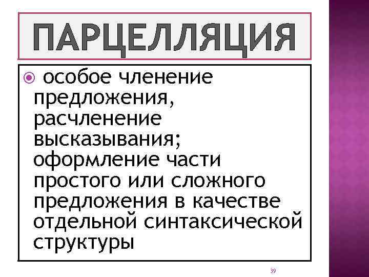 ПАРЦЕЛЛЯЦИЯ особое членение предложения, расчленение высказывания; оформление части простого или сложного предложения в качестве