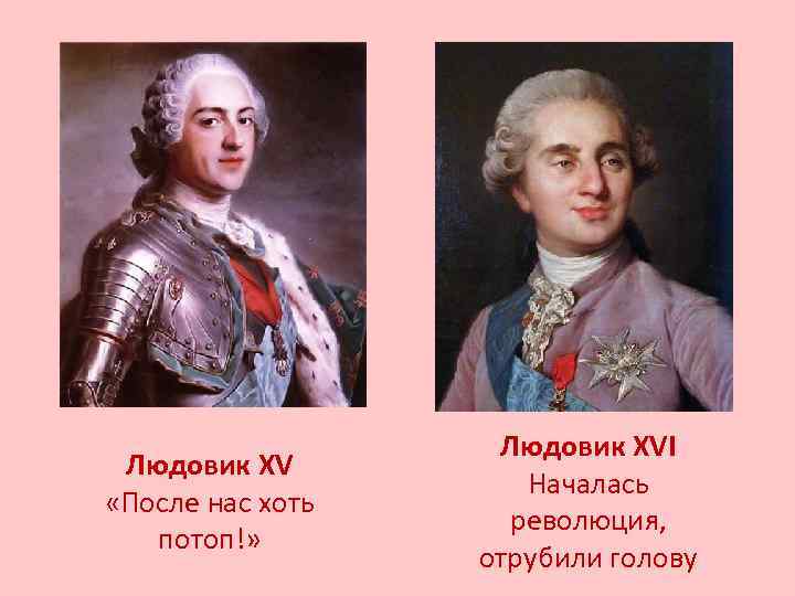 Людовик XV «После нас хоть потоп!» Людовик XVI Началась революция, отрубили голову 