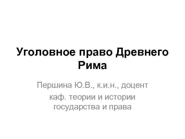 Уголовное право Древнего Рима Першина Ю. В. , к. и. н. , доцент каф.