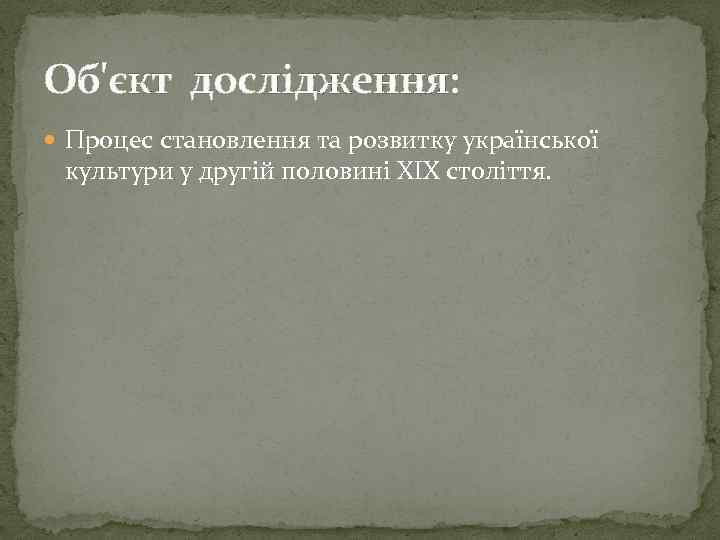 Об'єкт дослідження: Процес становлення та розвитку української культури у другій половині ХІХ століття. 
