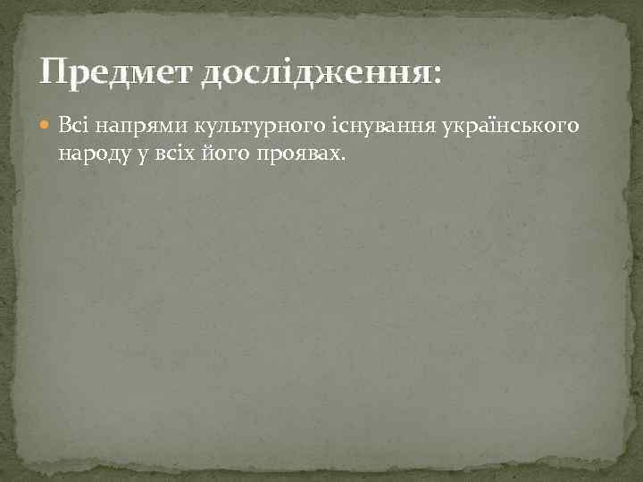 Предмет дослідження: Всі напрями культурного існування українського народу у всіх його проявах. 