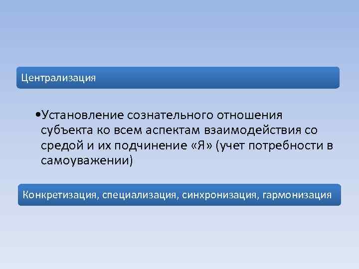 Централизация • Установление сознательного отношения субъекта ко всем аспектам взаимодействия со средой и их