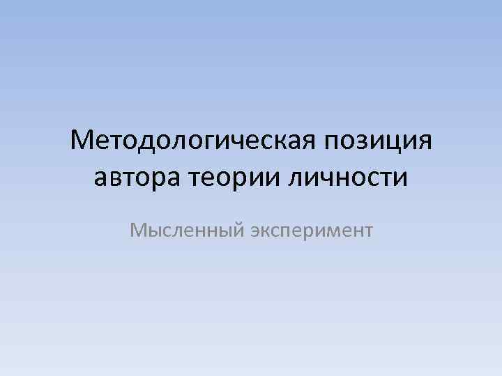 Методологическая позиция автора теории личности Мысленный эксперимент 
