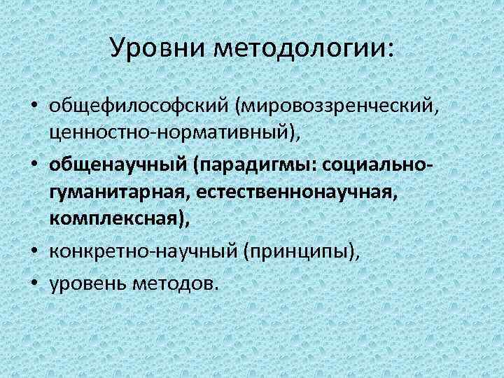 Уровни методологии: • общефилософский (мировоззренческий, ценностно-нормативный), • общенаучный (парадигмы: социальногуманитарная, естественнонаучная, комплексная), • конкретно-научный
