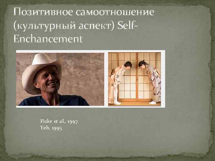 Позитивное самоотношение (культурный аспект) Self. Enchancement Fiske et al. , 1997 Yeh, 1995 