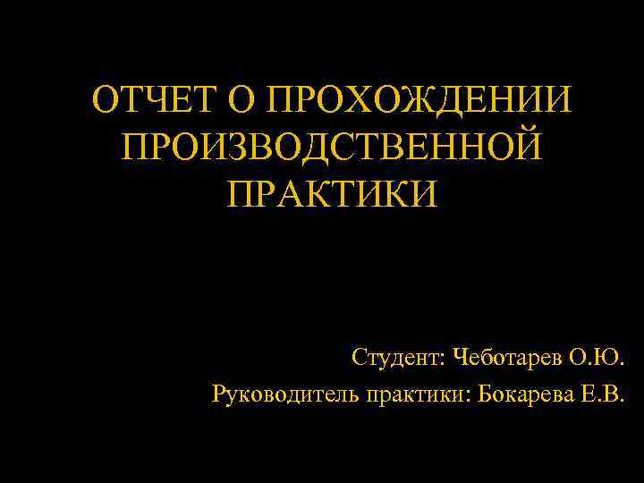 ОТЧЕТ О ПРОХОЖДЕНИИ ПРОИЗВОДСТВЕННОЙ ПРАКТИКИ Студент: Чеботарев О. Ю. Руководитель практики: Бокарева Е. В.