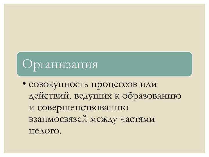 Организация • совокупность процессов или действий, ведущих к образованию и совершенствованию взаимосвязей между частями