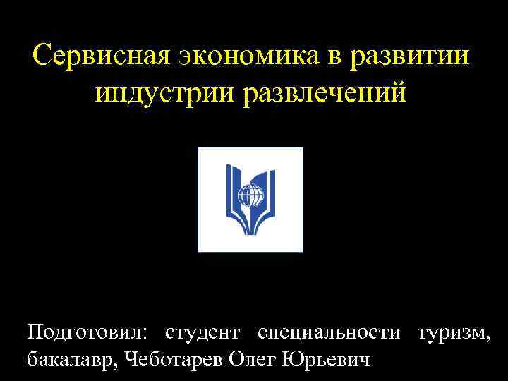 Сервисная экономика в развитии индустрии развлечений Подготовил: студент специальности туризм, бакалавр, Чеботарев Олег Юрьевич