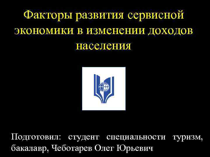 Факторы развития сервисной экономики в изменении доходов населения Подготовил: студент специальности туризм, бакалавр, Чеботарев