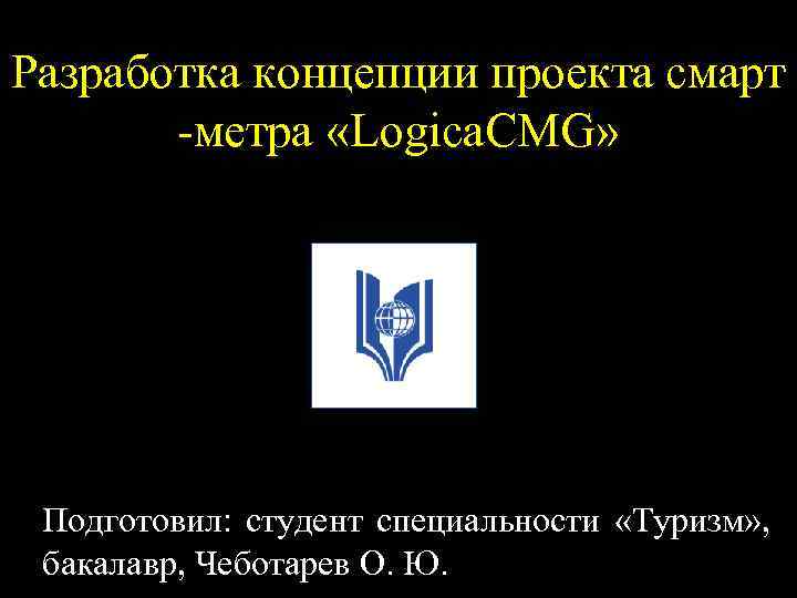Разработка концепции проекта смарт -метра «Logica. CMG» Подготовил: студент специальности «Туризм» , бакалавр, Чеботарев