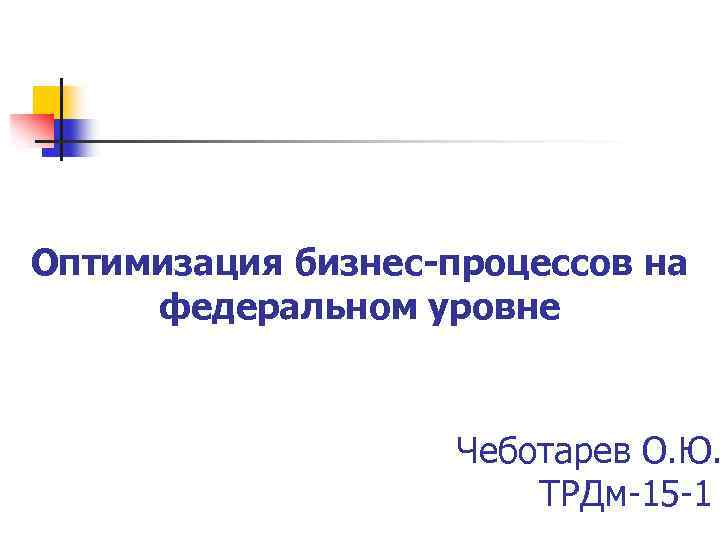 Оптимизация бизнес-процессов на федеральном уровне Чеботарев О. Ю. ТРДм-15 -1 