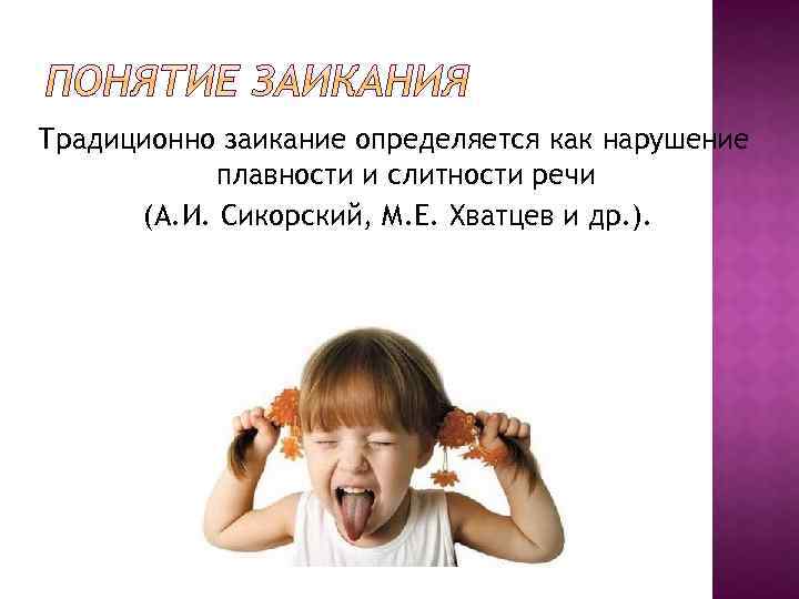 Традиционно заикание определяется как нарушение плавности и слитности речи (А. И. Сикорский, М. Е.