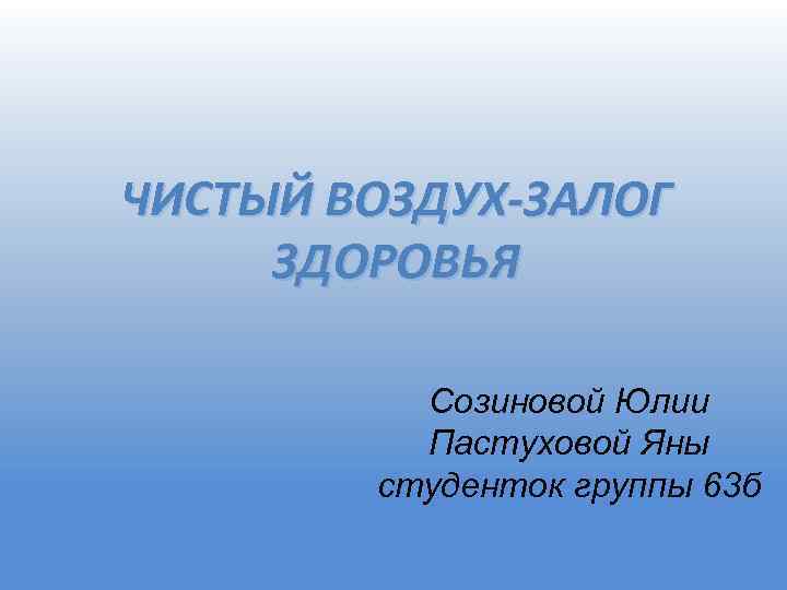 ЧИСТЫЙ ВОЗДУХ-ЗАЛОГ ЗДОРОВЬЯ Созиновой Юлии Пастуховой Яны студенток группы 63 б 