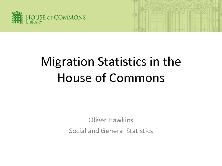 Migration Statistics in the House of Commons Oliver Hawkins Social and General Statistics 