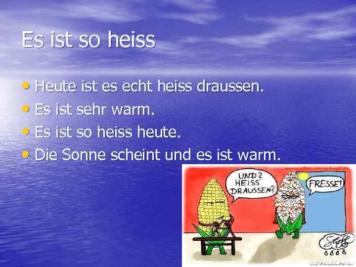 Es ist so heiss • Heute ist es echt heiss draussen. • Es ist