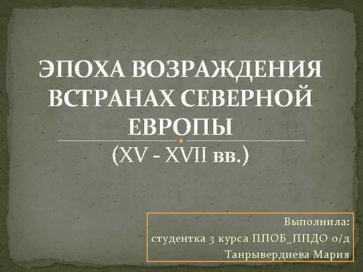 ЭПОХА ВОЗРАЖДЕНИЯ ВСТРАНАХ СЕВЕРНОЙ ЕВРОПЫ (XV - XVII вв. ) Выполнила: студентка 3 курса