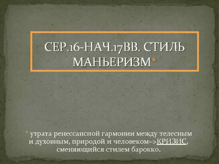 СЕР. 16 НАЧ. 17 ВВ. СТИЛЬ МАНЬЕРИЗМ* * утрата ренессансной гармонии между телесным и