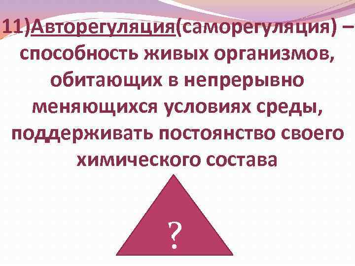 11)Авторегуляция(саморегуляция) – способность живых организмов, обитающих в непрерывно меняющихся условиях среды, поддерживать постоянство своего