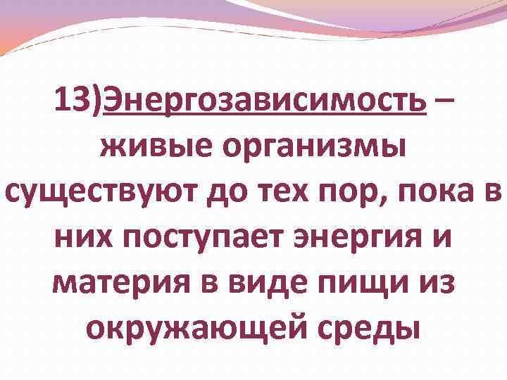 13)Энергозависимость – живые организмы существуют до тех пор, пока в них поступает энергия и