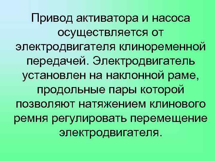 Привод активатора и насоса осуществляется от электродвигателя клиноременной передачей. Электродвигатель установлен на наклонной раме,