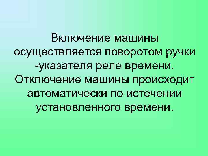 Включение машины осуществляется поворотом ручки -указателя реле времени. Отключение машины происходит автоматически по истечении