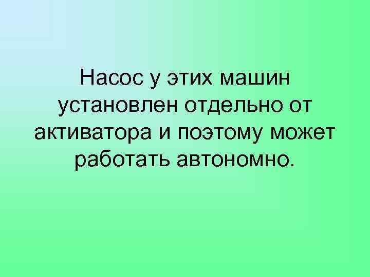 Насос у этих машин установлен отдельно от активатора и поэтому может работать автономно. 