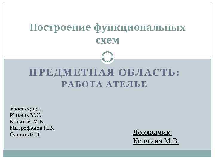 Построение функциональных схем ПРЕДМЕТНАЯ ОБЛАСТЬ: РАБОТА АТЕЛЬЕ Участники: Ицкарь М. С. Колчина М. В.