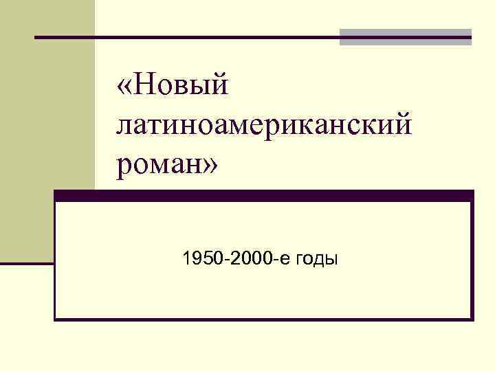  «Новый латиноамериканский роман» 1950 -2000 -е годы 