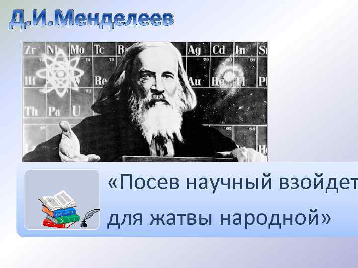 Д. И. Менделеев «Посев научный взойдет для жатвы народной» 