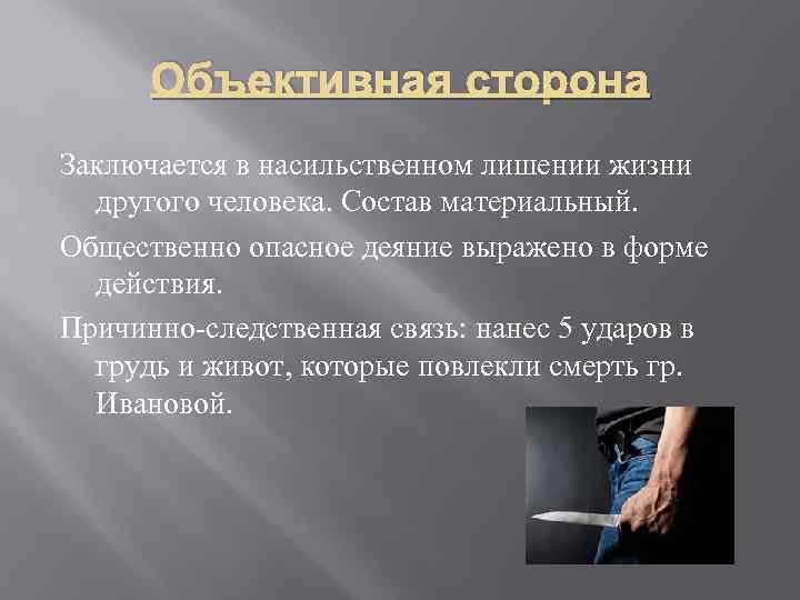 Объективная сторона Заключается в насильственном лишении жизни другого человека. Состав материальный. Общественно опасное деяние