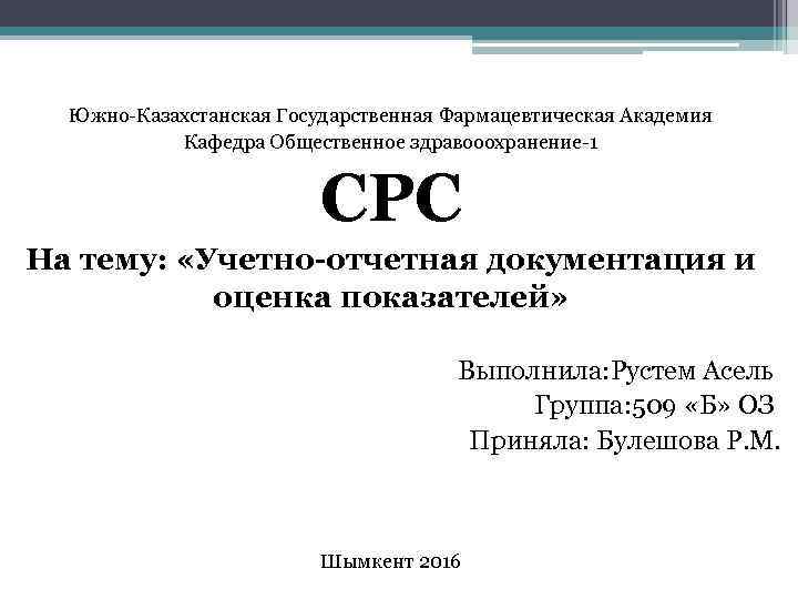 Южно-Казахстанская Государственная Фармацевтическая Академия Кафедра Общественное здравооохранение-1 СРС На тему: «Учетно-отчетная документация и оценка