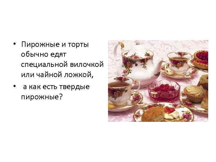  • Пирожные и торты обычно едят специальной вилочкой или чайной ложкой, • а