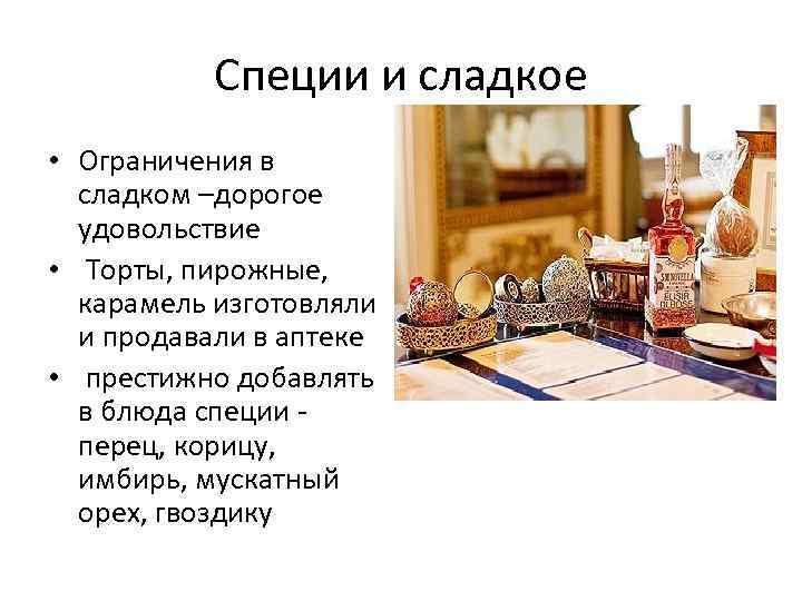 Специи и сладкое • Ограничения в сладком –дорогое удовольствие • Торты, пирожные, карамель изготовляли