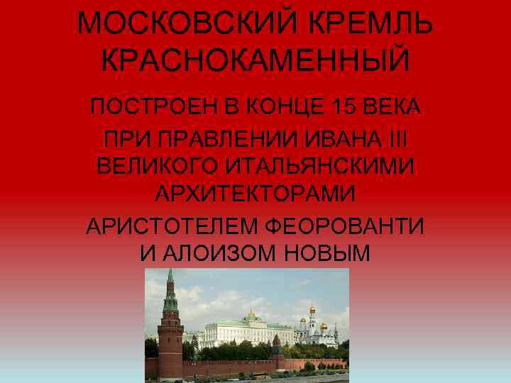 МОСКОВСКИЙ КРЕМЛЬ КРАСНОКАМЕННЫЙ ПОСТРОЕН В КОНЦЕ 15 ВЕКА ПРИ ПРАВЛЕНИИ ИВАНА III ВЕЛИКОГО ИТАЛЬЯНСКИМИ