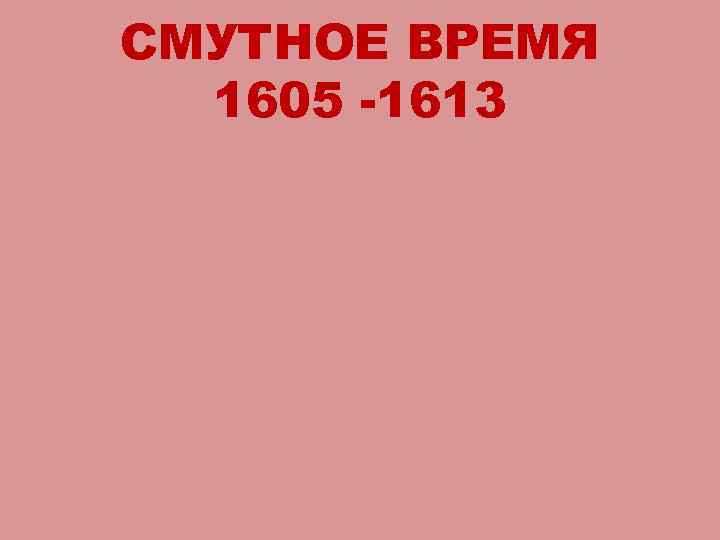 СМУТНОЕ ВРЕМЯ 1605 -1613 