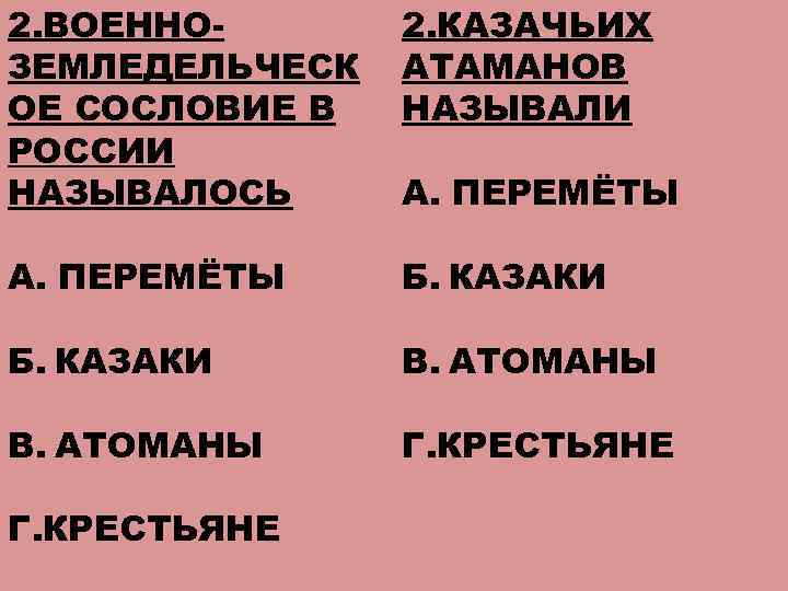 2. ВОЕННОЗЕМЛЕДЕЛЬЧЕСК ОЕ СОСЛОВИЕ В РОССИИ НАЗЫВАЛОСЬ 2. КАЗАЧЬИХ АТАМАНОВ НАЗЫВАЛИ А. ПЕРЕМЁТЫ Б.
