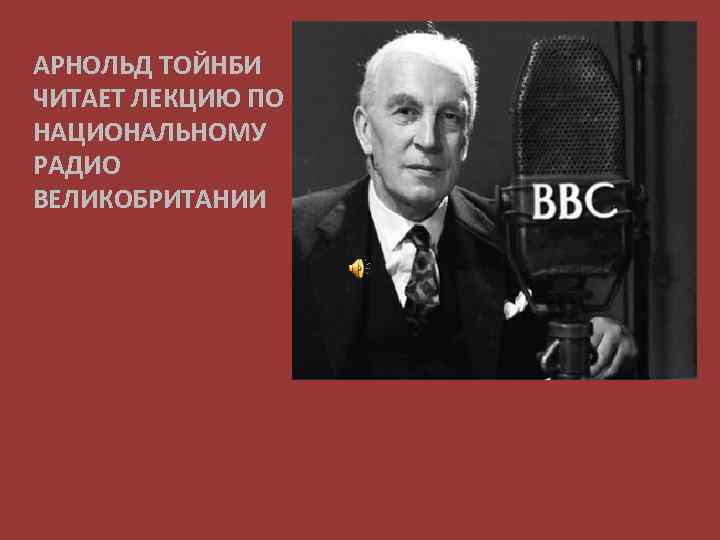 АРНОЛЬД ТОЙНБИ ЧИТАЕТ ЛЕКЦИЮ ПО НАЦИОНАЛЬНОМУ РАДИО ВЕЛИКОБРИТАНИИ 