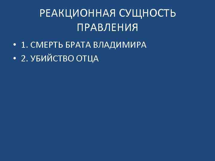 РЕАКЦИОННАЯ СУЩНОСТЬ ПРАВЛЕНИЯ • 1. СМЕРТЬ БРАТА ВЛАДИМИРА • 2. УБИЙСТВО ОТЦА 