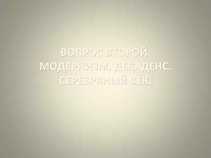 ВОПРОС ВТОРОЙ. МОДЕРНИЗМ. ДЕКАДЕНС. СЕРЕБРЯНЫЙ ВЕК. 