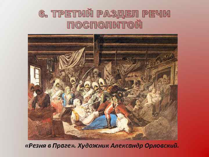 6. ТРЕТИЙ РАЗДЕЛ РЕЧИ ПОСПОЛИТОЙ «Резня в Праге» . Художник Александр Орловский. 