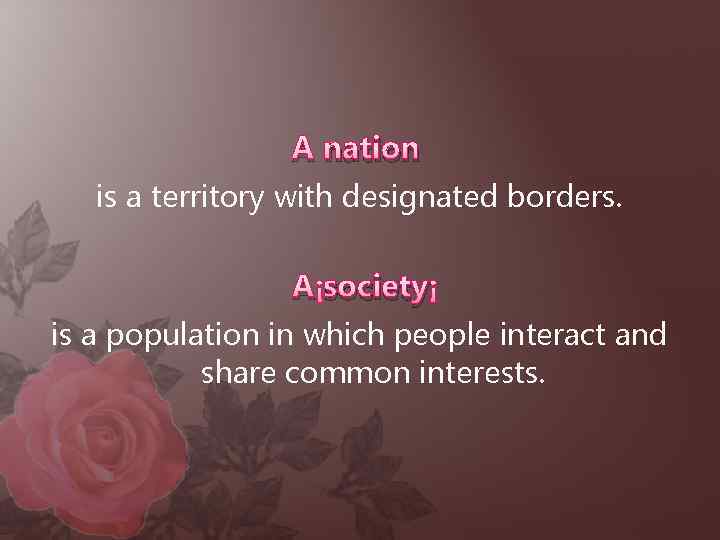 A nation is a territory with designated borders. A society is a population in