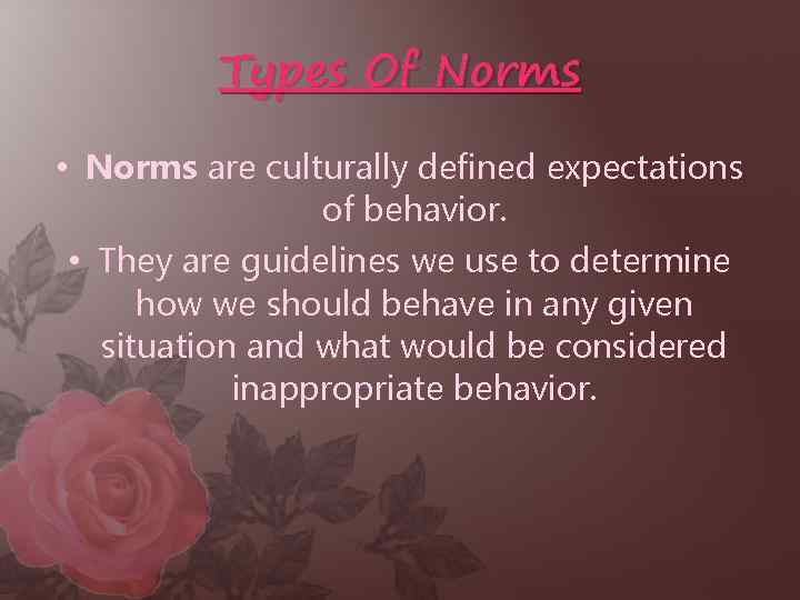Types Of Norms • Norms are culturally defined expectations of behavior. • They are