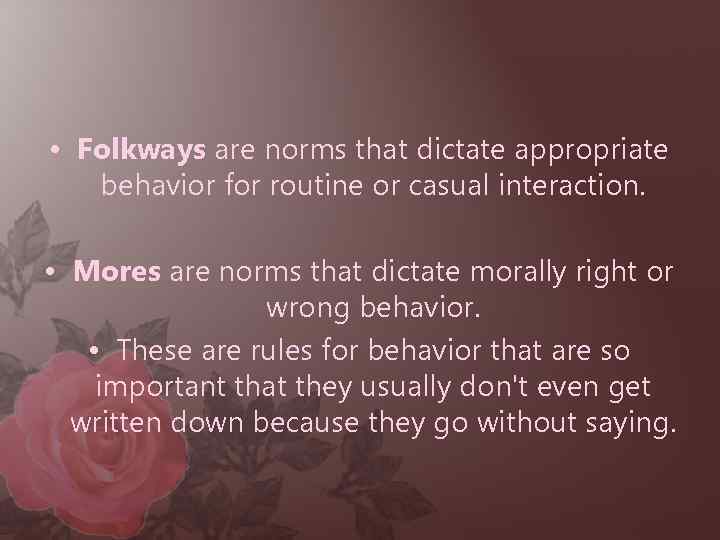  • Folkways are norms that dictate appropriate behavior for routine or casual interaction.