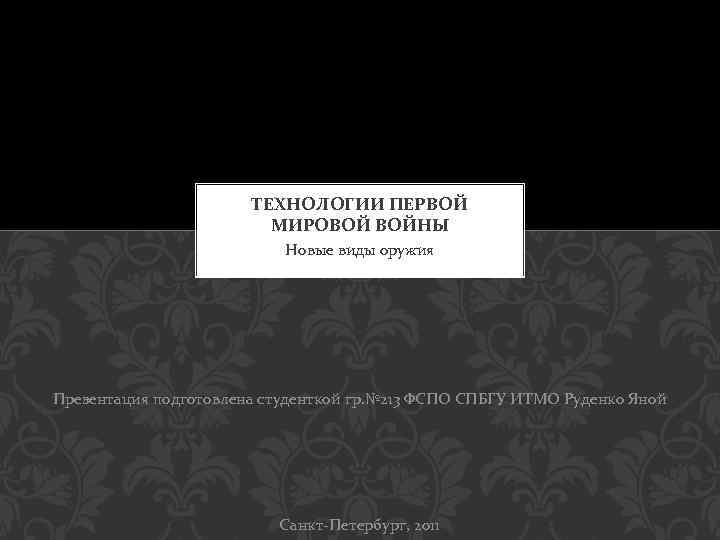 ТЕХНОЛОГИИ ПЕРВОЙ МИРОВОЙ ВОЙНЫ Новые виды оружия Презентация подготовлена студенткой гр. № 213 ФСПО