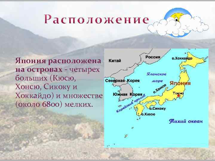 Япония расположена на островах - четырех больших (Кюсю, Хонсю, Сикоку и Хоккайдо) и множестве