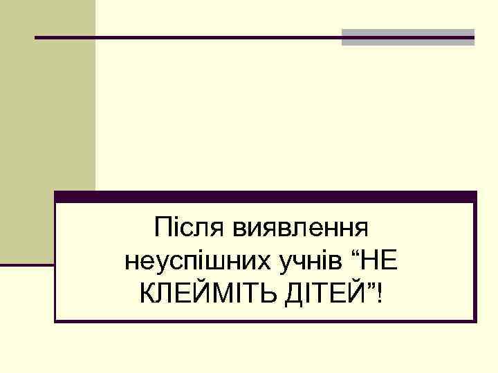 Після виявлення неуспішних учнів “НЕ КЛЕЙМІТЬ ДІТЕЙ”! 